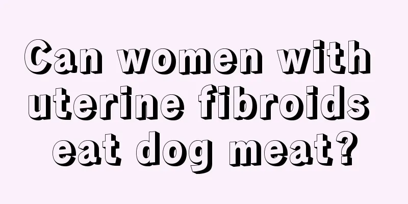 Can women with uterine fibroids eat dog meat?