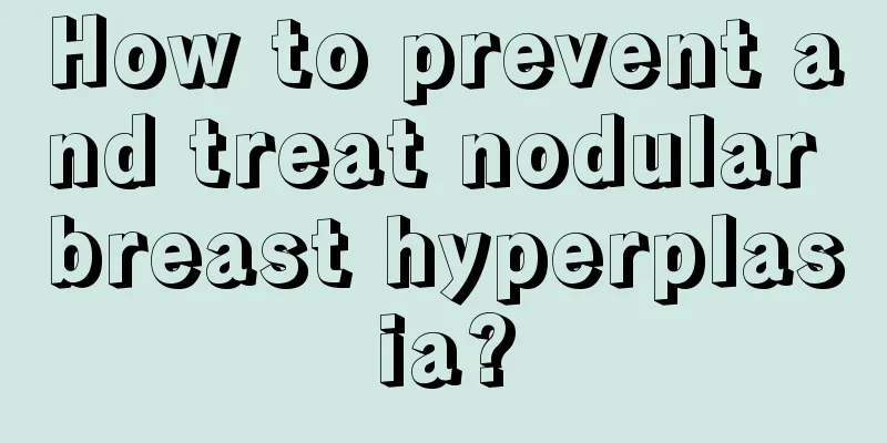 How to prevent and treat nodular breast hyperplasia?