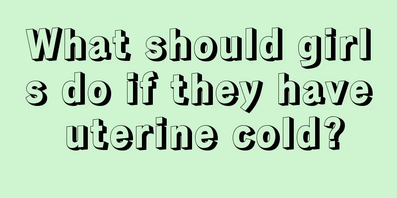 What should girls do if they have uterine cold?