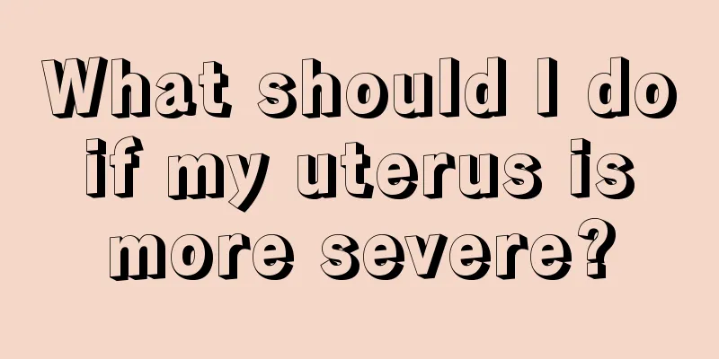 What should I do if my uterus is more severe?