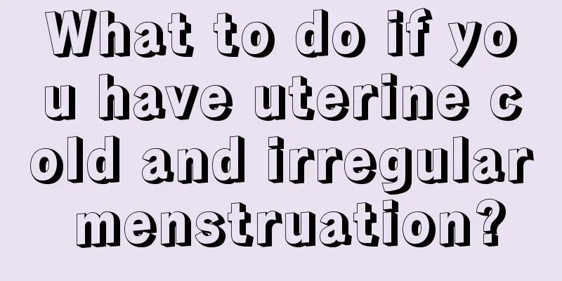 What to do if you have uterine cold and irregular menstruation?