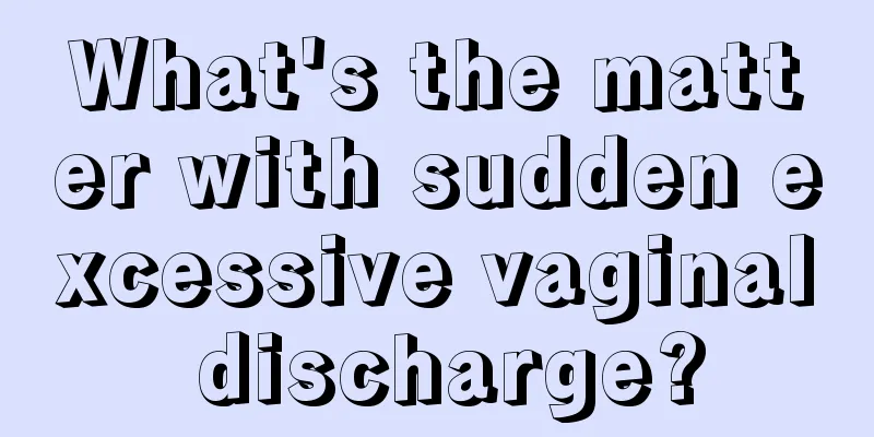 What's the matter with sudden excessive vaginal discharge?