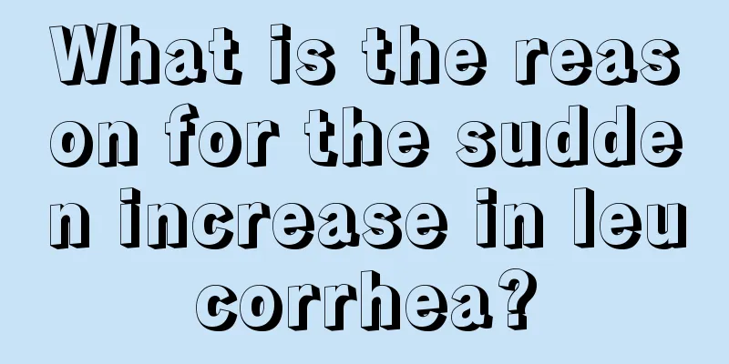 What is the reason for the sudden increase in leucorrhea?