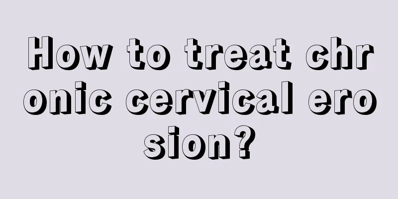 How to treat chronic cervical erosion?