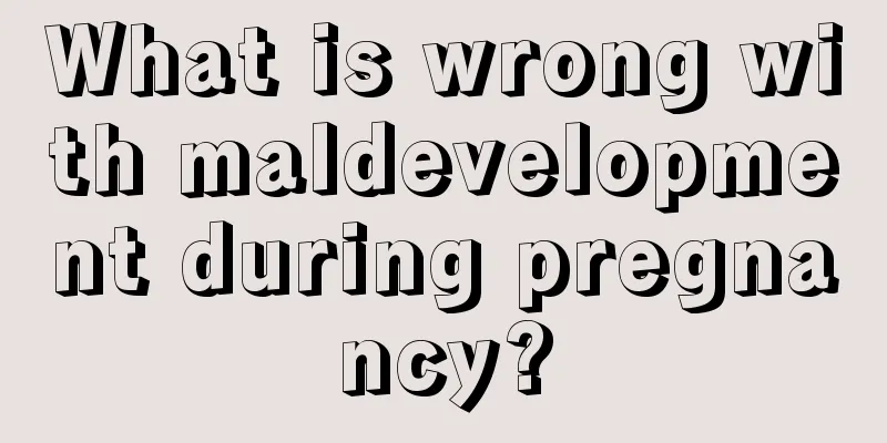 What is wrong with maldevelopment during pregnancy?