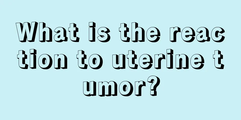 What is the reaction to uterine tumor?