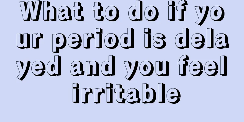 What to do if your period is delayed and you feel irritable