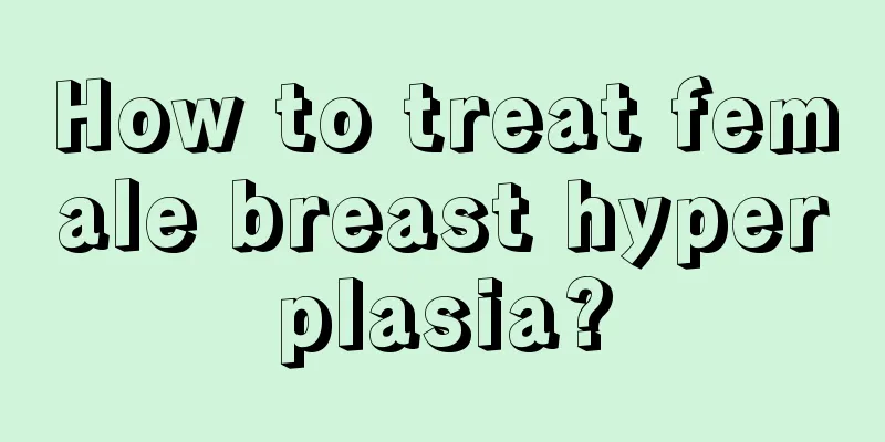 How to treat female breast hyperplasia?