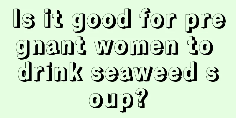 Is it good for pregnant women to drink seaweed soup?