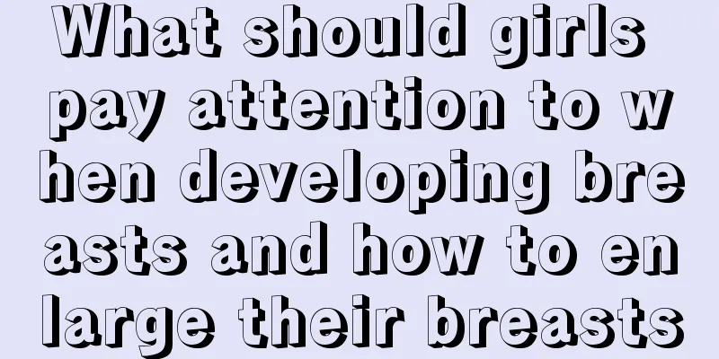 What should girls pay attention to when developing breasts and how to enlarge their breasts