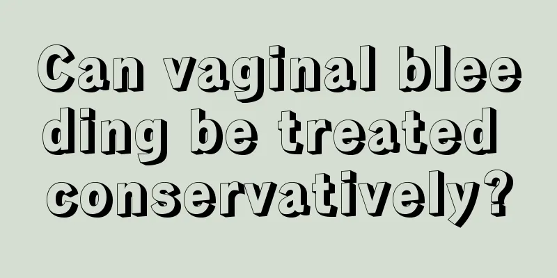 Can vaginal bleeding be treated conservatively?