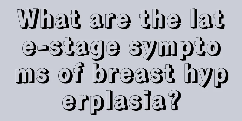 What are the late-stage symptoms of breast hyperplasia?