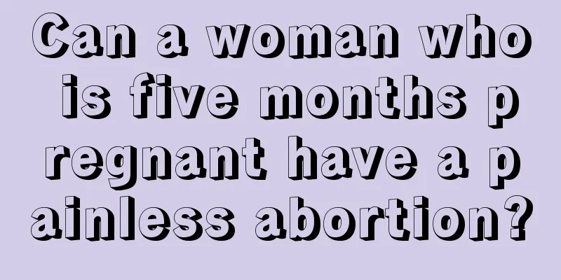 Can a woman who is five months pregnant have a painless abortion?