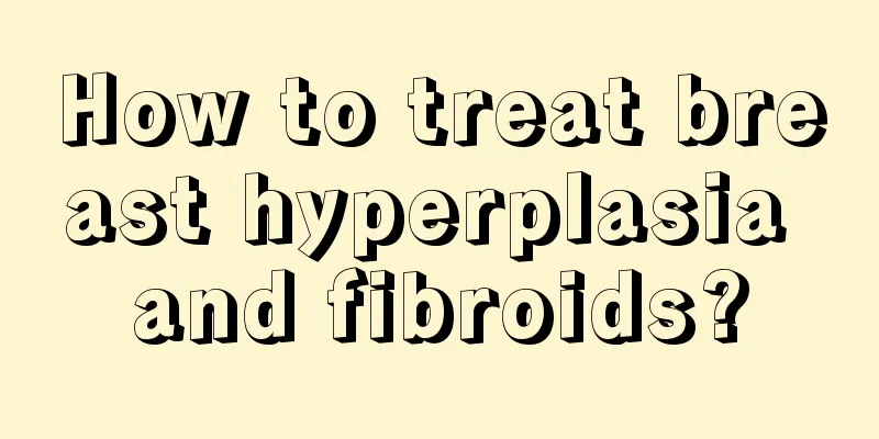 How to treat breast hyperplasia and fibroids?