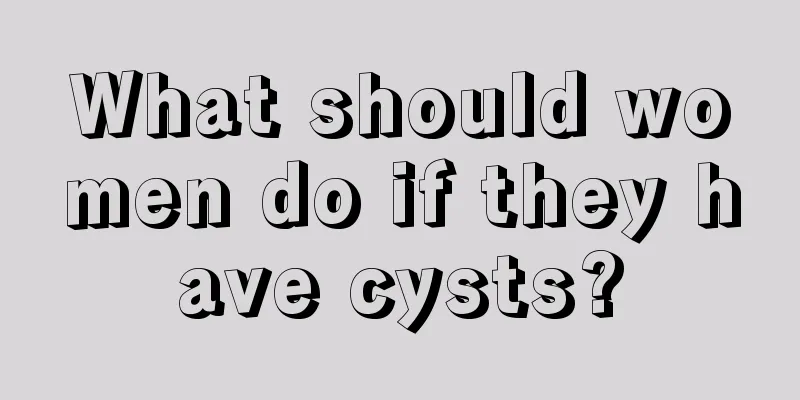 What should women do if they have cysts?