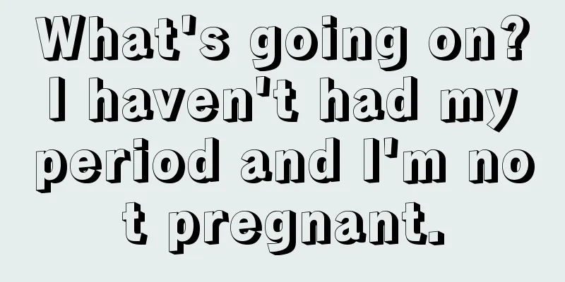 What's going on? I haven't had my period and I'm not pregnant.