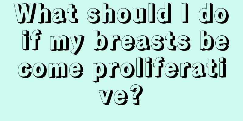 What should I do if my breasts become proliferative?