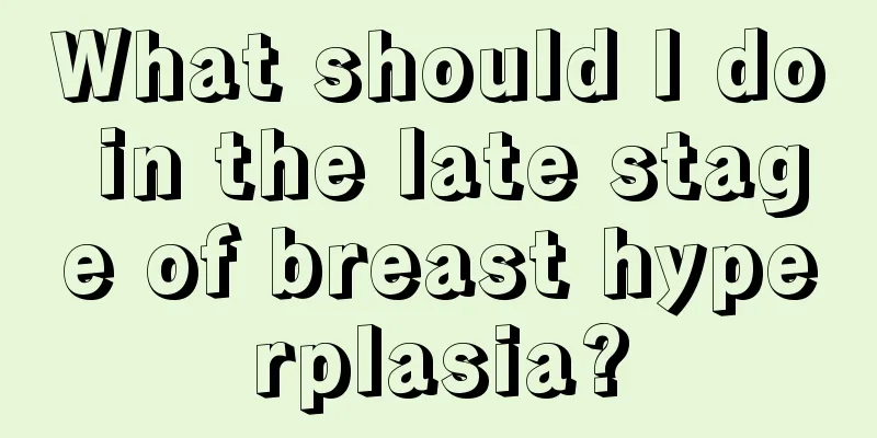 What should I do in the late stage of breast hyperplasia?