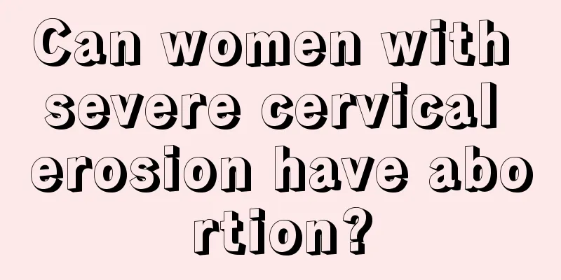 Can women with severe cervical erosion have abortion?