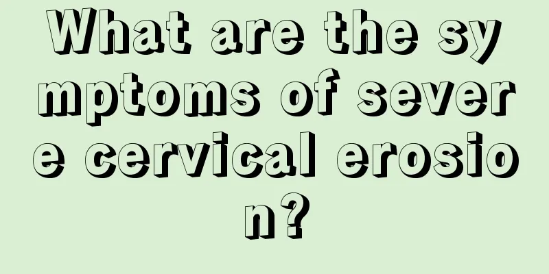 What are the symptoms of severe cervical erosion?