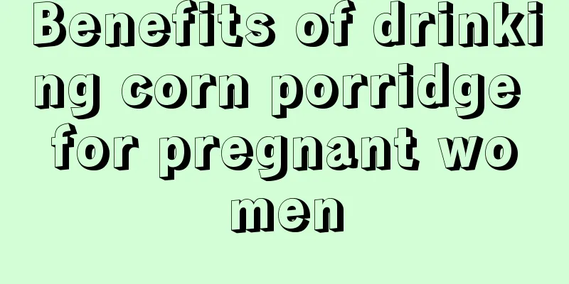 Benefits of drinking corn porridge for pregnant women