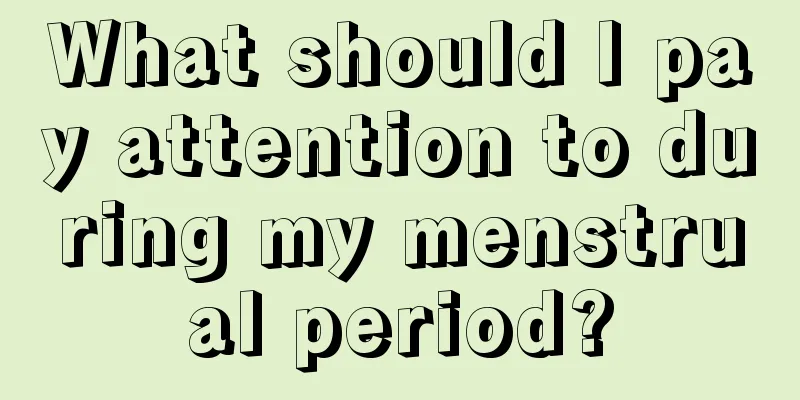 What should I pay attention to during my menstrual period?