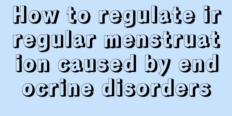 How to regulate irregular menstruation caused by endocrine disorders