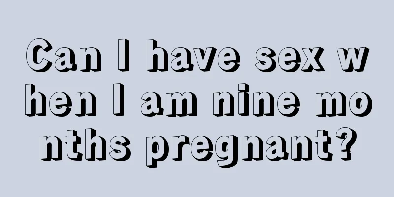 Can I have sex when I am nine months pregnant?