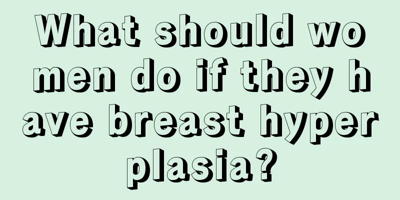 What should women do if they have breast hyperplasia?