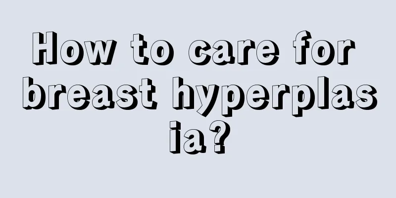 How to care for breast hyperplasia?