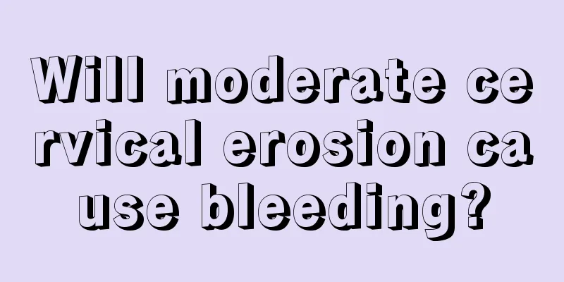 Will moderate cervical erosion cause bleeding?