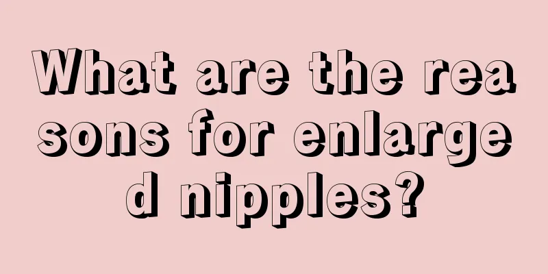 What are the reasons for enlarged nipples?