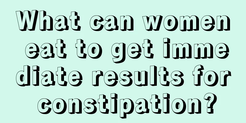 What can women eat to get immediate results for constipation?