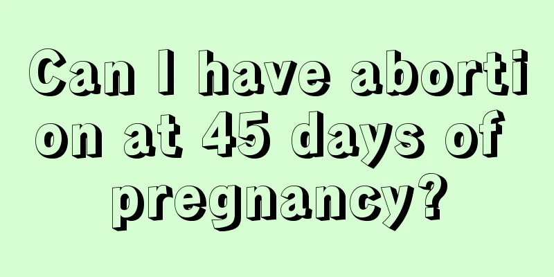 Can I have abortion at 45 days of pregnancy?