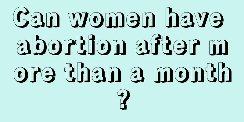 Can women have abortion after more than a month?