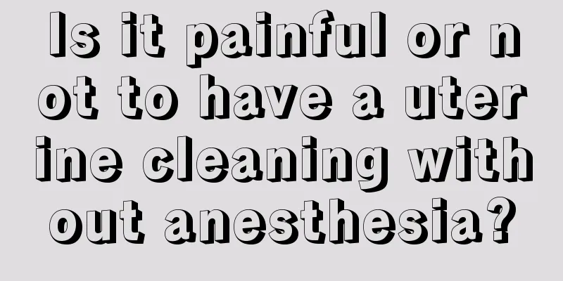 Is it painful or not to have a uterine cleaning without anesthesia?