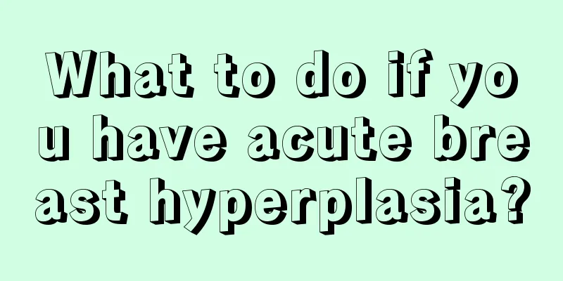 What to do if you have acute breast hyperplasia?