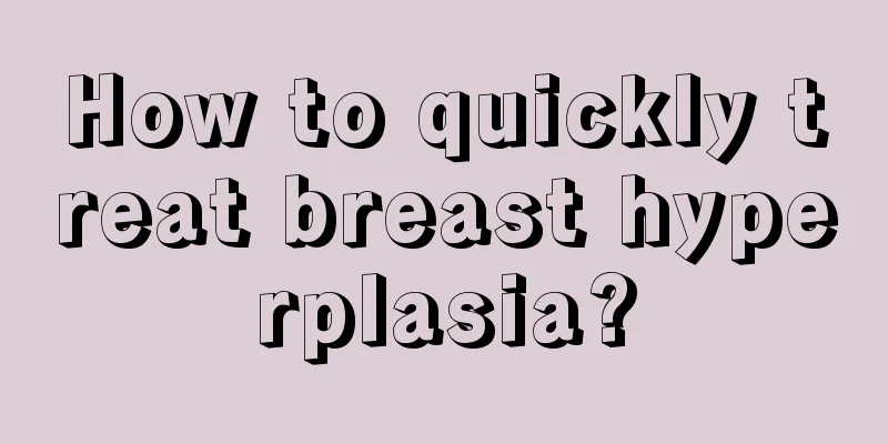 How to quickly treat breast hyperplasia?