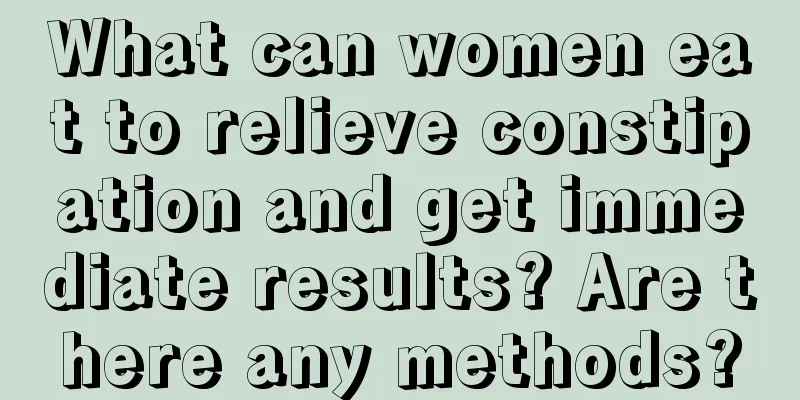 What can women eat to relieve constipation and get immediate results? Are there any methods?