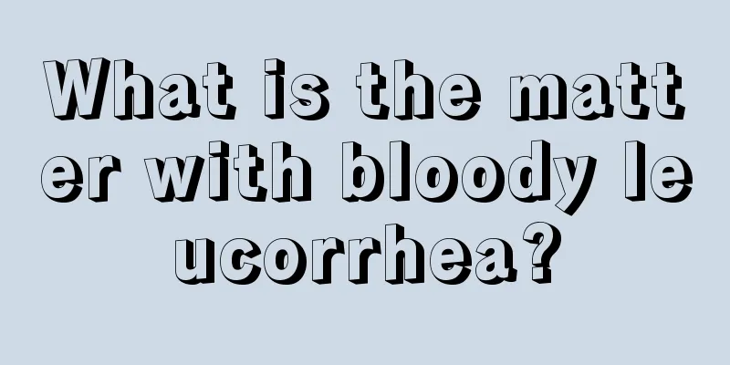 What is the matter with bloody leucorrhea?