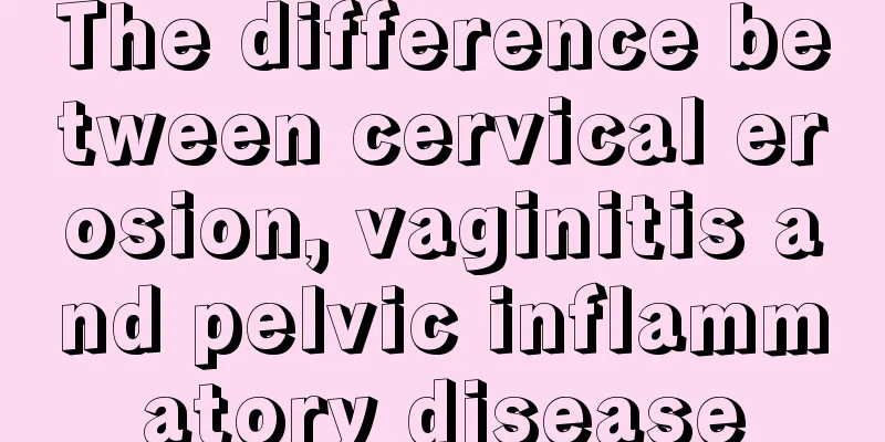 The difference between cervical erosion, vaginitis and pelvic inflammatory disease