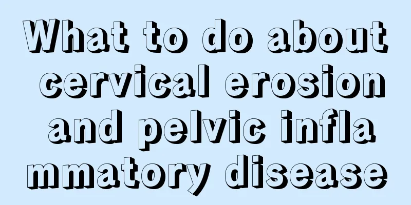 What to do about cervical erosion and pelvic inflammatory disease