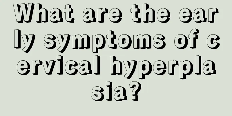 What are the early symptoms of cervical hyperplasia?