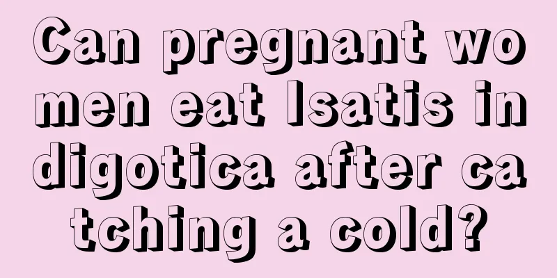 Can pregnant women eat Isatis indigotica after catching a cold?