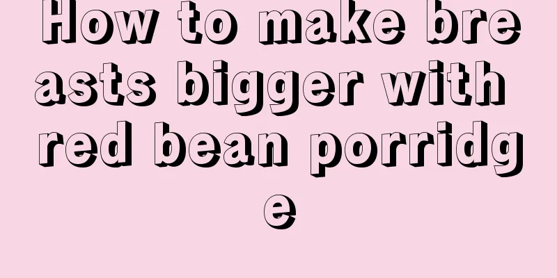 How to make breasts bigger with red bean porridge