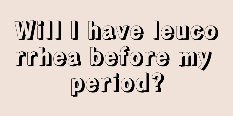 Will I have leucorrhea before my period?