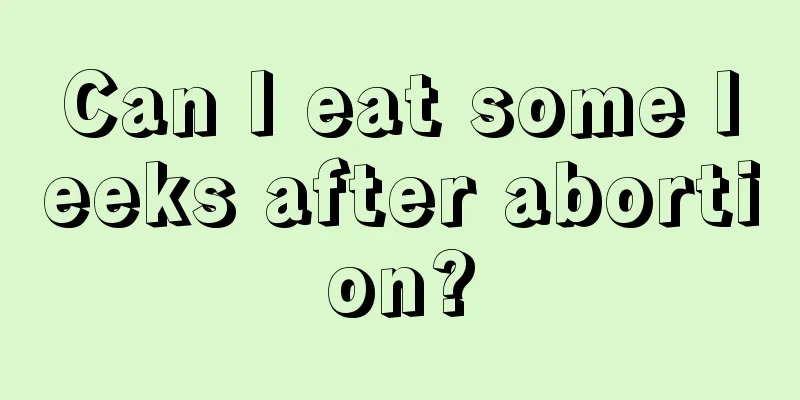 Can I eat some leeks after abortion?