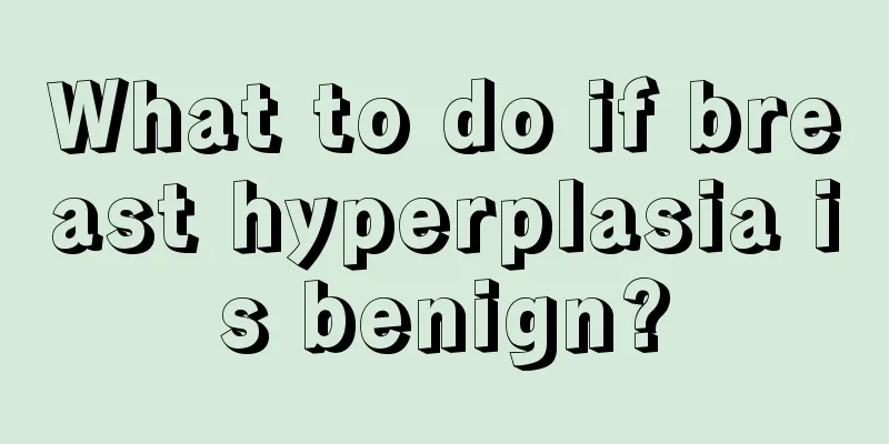 What to do if breast hyperplasia is benign?