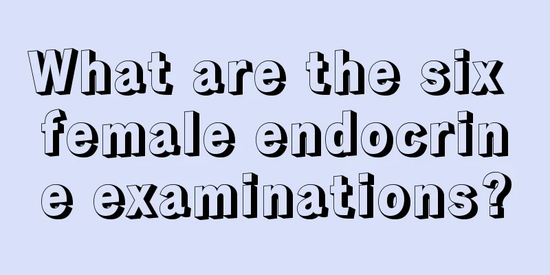 What are the six female endocrine examinations?