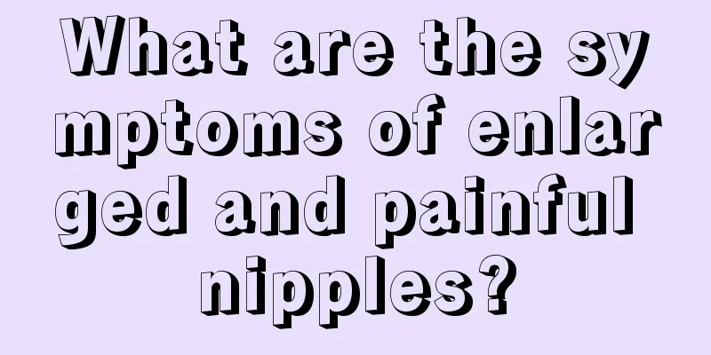 What are the symptoms of enlarged and painful nipples?